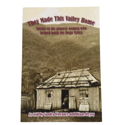 They Made This Valley Home: Stories Of The Pioneer Women Who Helped Build The Bega Valley by Sandra Florence and Diane Pryor